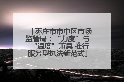 枣庄市市中区市场监管局：“力度”与“温度”兼具 推行服务型执法新范式